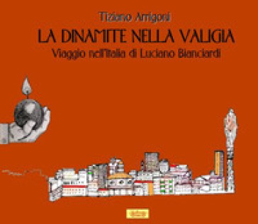 La dinamite nella valigia. Viaggio nell'Italia di Luciano Bianciardi - Tiziano Arrigoni