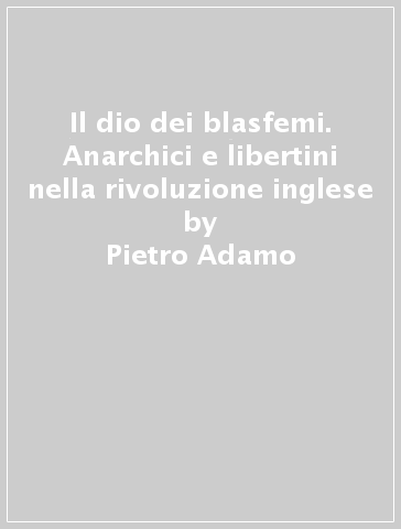 Il dio dei blasfemi. Anarchici e libertini nella rivoluzione inglese - Pietro Adamo