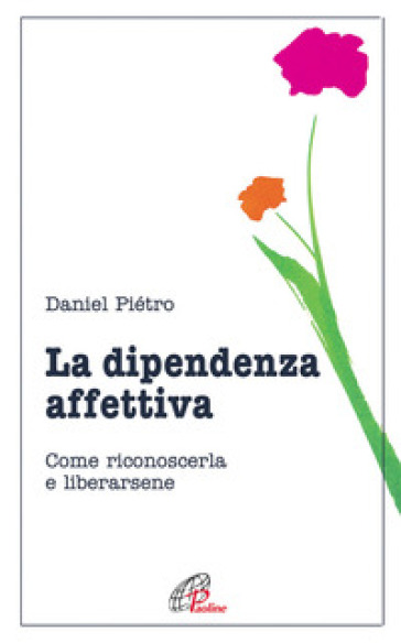 La dipendenza affettiva. Come riconoscerla e liberarsene - Daniel Piétro