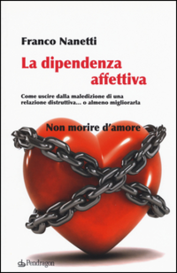 La dipendenza affettiva. Come uscire dalla maledizione di una relazione distruttiva... o almeno migliorarla - Franco Nanetti