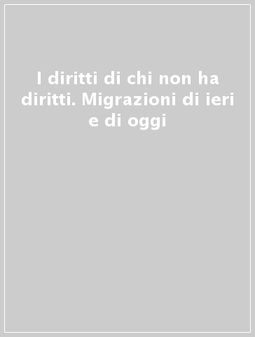 I diritti di chi non ha diritti. Migrazioni di ieri e di oggi