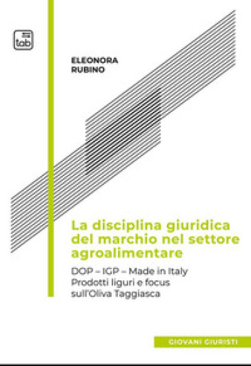 La disciplina giuridica del marchio nel settore agroalimentare. Dop, Igp, Made in Italy. Prodotti liguri e focus sull'oliva taggiasca - Eleonora Rubino