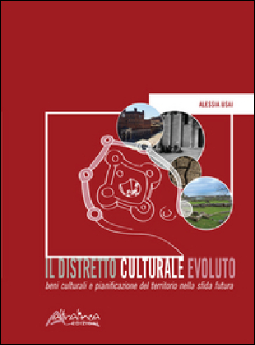 Il distretto culturale evoluto. Beni culturali e pianificazione del territorio nella sfida futura - Alessia Usai