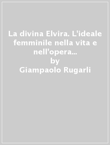 La divina Elvira. L'ideale femminile nella vita e nell'opera di Giacomo Puccini - Giampaolo Rugarli