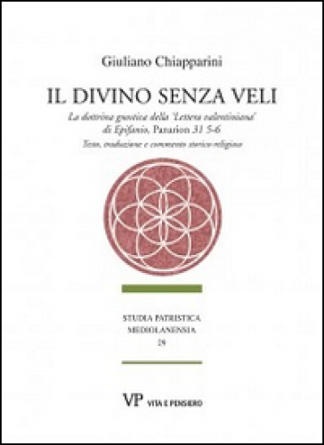 Il divino senza veli. La dottrina gnostica della «lettera valentiniana» di Epifanio, Panarion 31 5-6. Testo, traduzione e commento storico-religioso - Giuliano Chiapparini