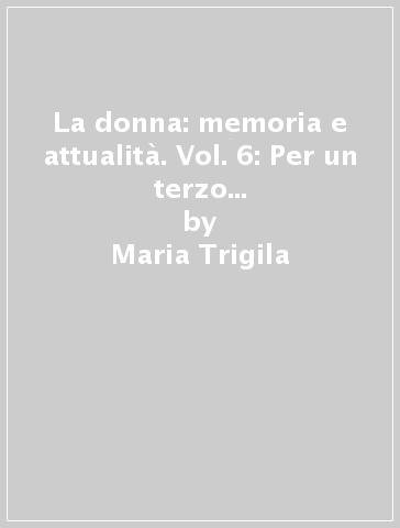 La donna: memoria e attualità. Vol. 6: Per un terzo millennio firmato donna. Dall'identità alla partecipazione - Maria Trigila