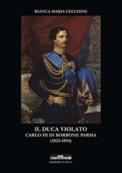 Il duca violato. Carlo III di Borbone Parma (1823-1854)