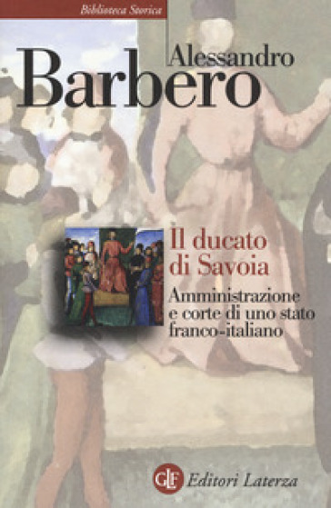 Il ducato di Savoia. Amministrazione e corte di uno stato franco-italiano - Alessandro Barbero