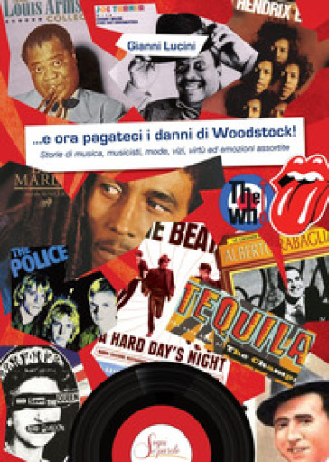 ...e ora pagateci i danni di Woodstock!. Storie di musica, musicisti, mode, vizi, virtù ed emozioni assortite - Gianni Lucini