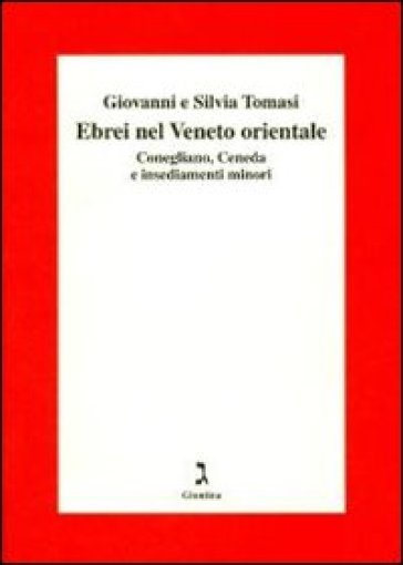 Gli ebrei del Veneto orientale. Conegliano, Ceneda e insediamenti minori - Giovanni Tomasi - Silvia Tomasi