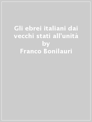 Gli ebrei italiani dai vecchi stati all'unità - Franco Bonilauri - Vincenza Maugeri