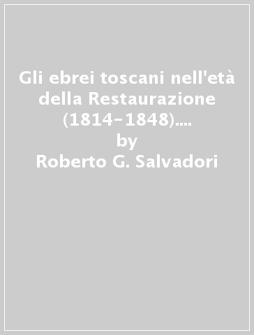 Gli ebrei toscani nell'età della Restaurazione (1814-1848). Uscire dal ghetto: divenire ricchi, divenire cristiani, divenire italiani - Roberto G. Salvadori