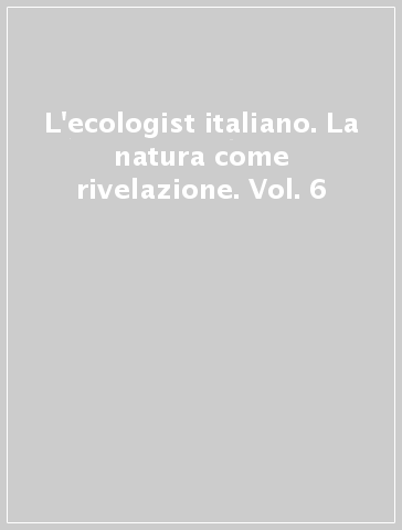 L'ecologist italiano. La natura come rivelazione. Vol. 6