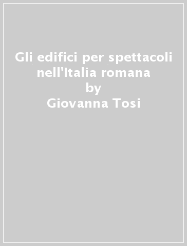 Gli edifici per spettacoli nell'Italia romana - Giovanna Tosi