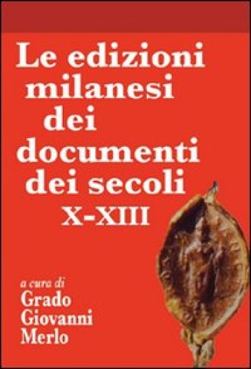 Le edizioni milanesi dei documenti dei secoli X-XIII - Grado Giovanni Merlo - Marta Luigina Mangini - Luca Fois