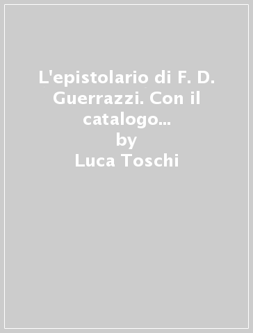 L'epistolario di F. D. Guerrazzi. Con il catalogo delle lettere edite e inedite - Luca Toschi