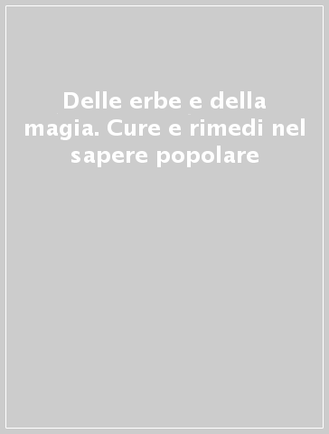 Delle erbe e della magia. Cure e rimedi nel sapere popolare