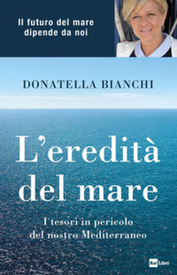 L'eredità del mare. I tesori in pericolo del nostro Mediterraneo - Donatella Bianchi