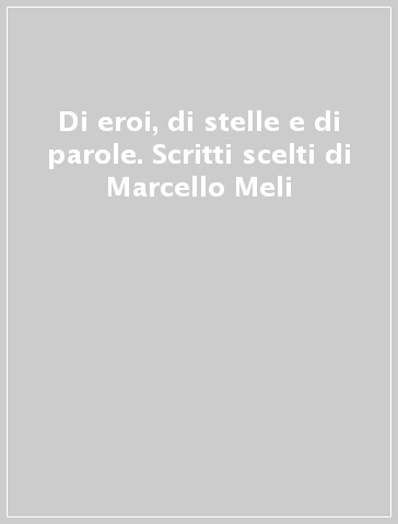 Di eroi, di stelle e di parole. Scritti scelti di Marcello Meli