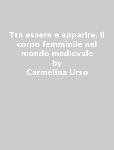 Tra essere e apparire. Il corpo femminile nel mondo medievale - Carmelina Urso