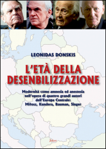 L'età della desensibilizzazione. Modernità come amnesia ed anestesia nell'opera di quattro grandi autori dell'Europa Centrale: MiBosz, Kundera, Bauman, Singer - Leonidas Donskis