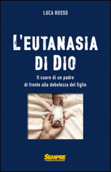 L'eutanasia di Dio. Il cuore di un padre di fronte alla debolezza del figlio - Luca Russo