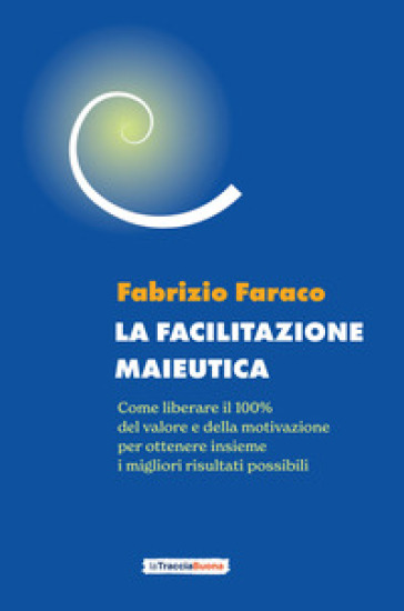 La facilitazione maieutica. Come liberare il 100% del valore e della motivazione, per ottenere insieme i migliori risultati possibili - Fabrizio Faraco