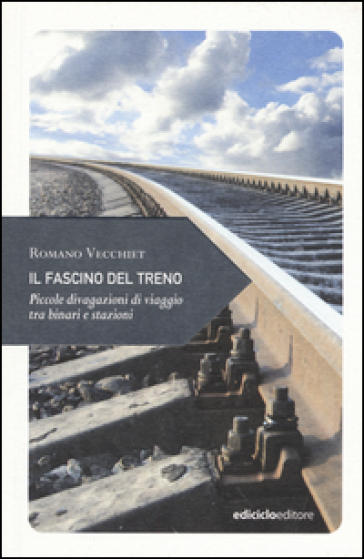 Il fascino del treno. Piccole divagazioni di viaggio tra binari e stazioni - Romano Vecchiet