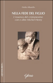 Nella fede del Figlio. L essenza del cristianesimo con e oltre Michel Henry