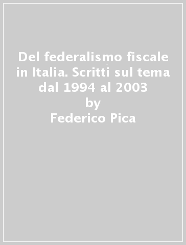 Del federalismo fiscale in Italia. Scritti sul tema dal 1994 al 2003 - Federico Pica