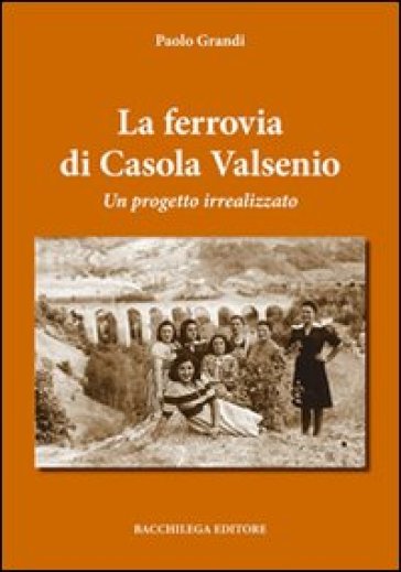 La ferrovia di Casola Valsenio. Un progetto irrealizzato - Paolo Grandi