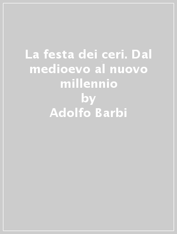 La festa dei ceri. Dal medioevo al nuovo millennio - Adolfo Barbi