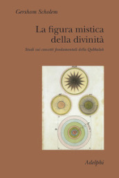 La figura mistica della divinità. Studi sui concetti fondamentali della Qabbalah