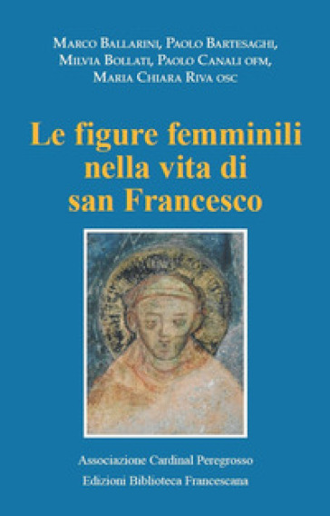 Le figure femminili nella vita di San Francesco. Atti del Convegno (Pozzuolo Martesana, 12 ottobre 2019) - Marco Ballarini - Milvia Bollati - Maria Chiara Riva - Paolo Canali - Paolo Bartesaghi