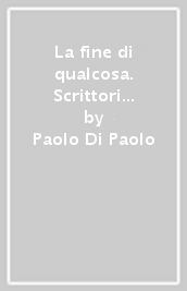 La fine di qualcosa. Scrittori italiani tra Novecento e Duemila