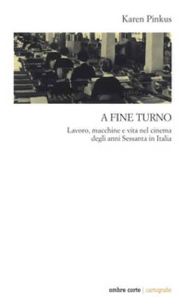 A fine turno. Lavoro, macchine e vita nel cinema degli anni Sessanta in Italia - Karen Pinkus