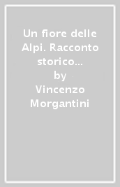 Un fiore delle Alpi. Racconto storico del secolo XVI