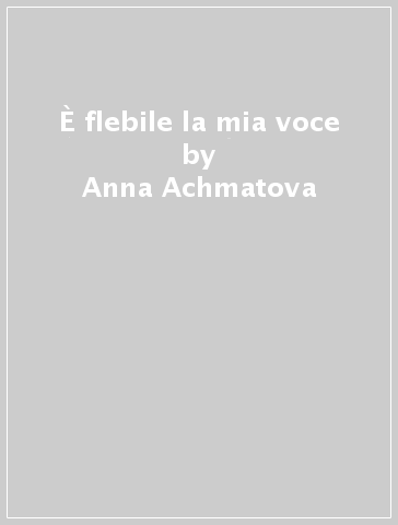 È flebile la mia voce - Anna Achmatova