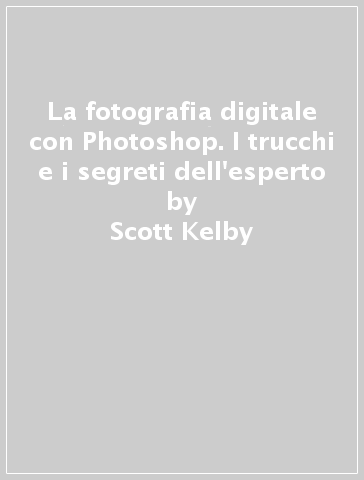 La fotografia digitale con Photoshop. I trucchi e i segreti dell'esperto - Scott Kelby