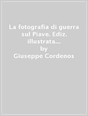 La fotografia di guerra sul Piave. Ediz. illustrata. Vol. 1: Da Caposile a Ponte di Piave. Le imprese dei decorati e degli arditi - Giuseppe Cordenos