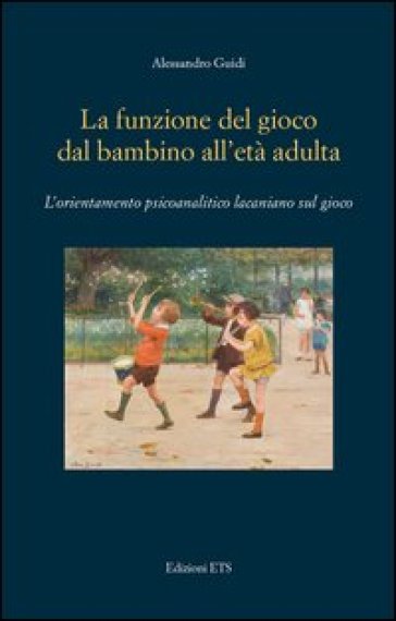 La funzione del gioco dal bambino all'età adulta. L'orientamento psicoanalitico lacaniano sul gioco - Alessandro Guidi