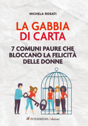 La gabbia di carta. 7 comuni paure che bloccano la felicità delle donne - Michela Rosati