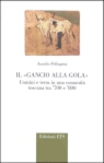 Il gancio alla gola. Uomini e terra in una comunità toscana tra '700 e '800 - Aurelio Pellegrini