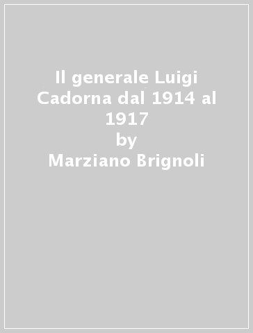 Il generale Luigi Cadorna dal 1914 al 1917 - Marziano Brignoli