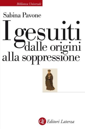 I gesuiti. Dalle origini alla soppressione. 1540-1773 - Sabina Pavone