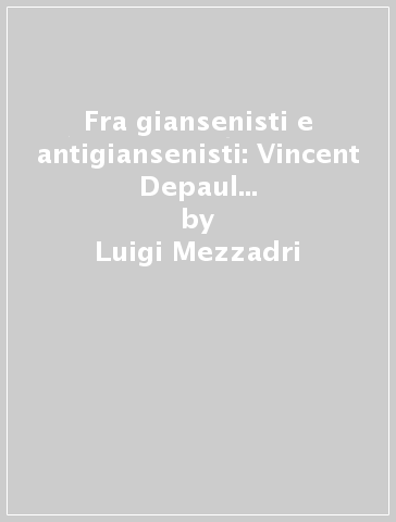 Fra giansenisti e antigiansenisti: Vincent Depaul e la Congregazione della Missione (1624-1737) - Luigi Mezzadri