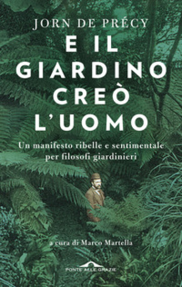 E il giardino creò l'uomo. Un manifesto ribelle e sentimentale per filosofi giardinieri - Jorn De Précy