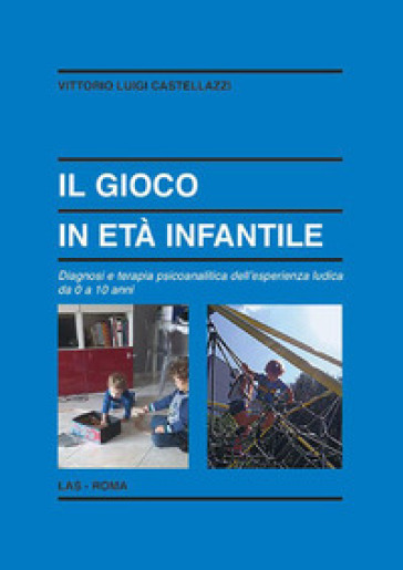 Il gioco in età infantile. Diagnosi e terapia psicoanalitica dell'esperienza ludica da 0 a 10 anni - Vittorio Luigi Castellazzi