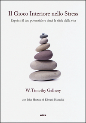 Il gioco interiore nello stress. Esprimi il tuo potenziale e vinci le sfide della vita - Timothy W. Gallwey - John Horton - Edward Hanzelik