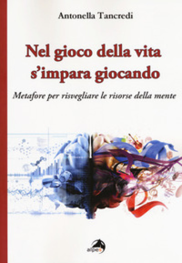 Nel gioco della vita s'impara giocando. Metafore per risvegliare le risorse della mente - Antonella Tancredi